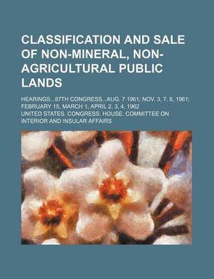 Book cover for Classification and Sale of Non-Mineral, Non-Agricultural Public Lands; Hearings87th Congressaug. 7 1961 Nov. 3, 7, 8, 1961 February 15, March 1, April 2, 3, 4, 1962