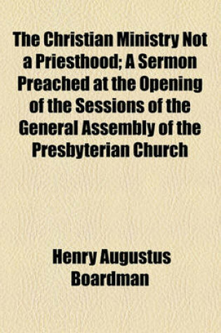 Cover of The Christian Ministry Not a Priesthood; A Sermon Preached at the Opening of the Sessions of the General Assembly of the Presbyterian Church