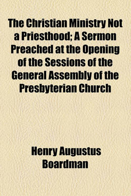 Book cover for The Christian Ministry Not a Priesthood; A Sermon Preached at the Opening of the Sessions of the General Assembly of the Presbyterian Church