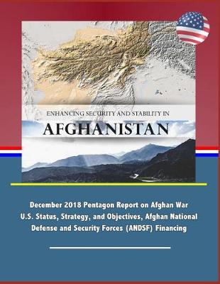 Book cover for Enhancing Security and Stability in Afghanistan - December 2018 Pentagon Report on Afghan War U.S. Status, Strategy, and Objectives, Afghan National Defense and Security Forces (ANDSF) Financing