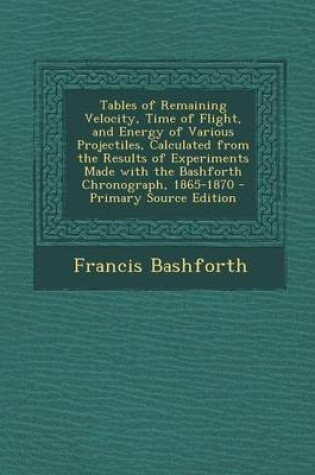 Cover of Tables of Remaining Velocity, Time of Flight, and Energy of Various Projectiles, Calculated from the Results of Experiments Made with the Bashforth Ch