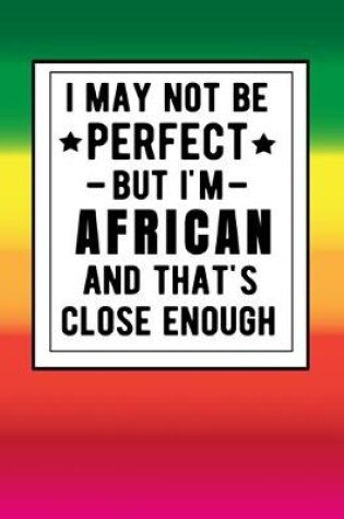 Cover of I May Not Be Perfect But I'm African And That's Close Enough