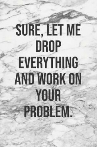 Cover of Sure, Let Me Drop Everything And Work On Your Problem.