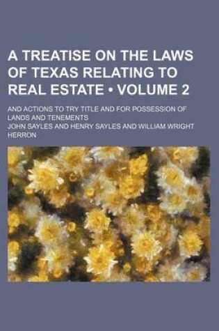 Cover of A Treatise on the Laws of Texas Relating to Real Estate (Volume 2); And Actions to Try Title and for Possession of Lands and Tenements