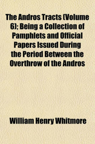 Cover of The Andros Tracts (Volume 6); Being a Collection of Pamphlets and Official Papers Issued During the Period Between the Overthrow of the Andros