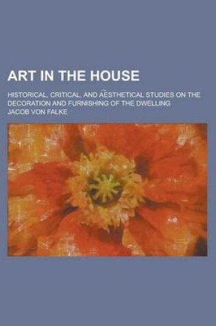 Cover of Art in the House; Historical, Critical, and a E Sthetical Studies on the Decoration and Furnishing of the Dwelling