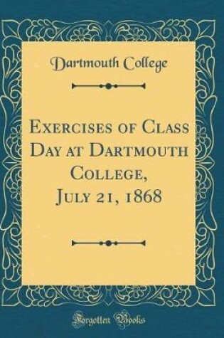 Cover of Exercises of Class Day at Dartmouth College, July 21, 1868 (Classic Reprint)