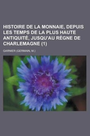 Cover of Histoire de La Monnaie, Depuis Les Temps de La Plus Haute Antiquite, Jusqu'au Regne de Charlemagne (1)