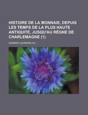 Book cover for Histoire de La Monnaie, Depuis Les Temps de La Plus Haute Antiquite, Jusqu'au Regne de Charlemagne (1)