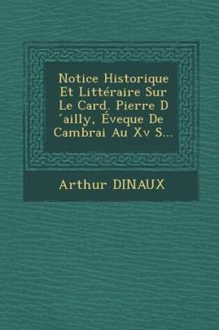 Cover of Notice Historique Et Litteraire Sur Le Card. Pierre D Ailly, Eveque de Cambrai Au XV S...