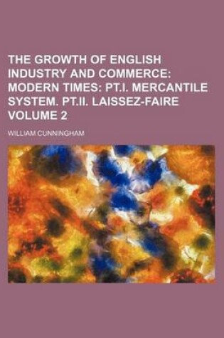 Cover of The Growth of English Industry and Commerce Volume 2; Modern Times PT.I. Mercantile System. PT.II. Laissez-Faire