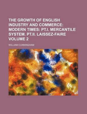 Book cover for The Growth of English Industry and Commerce Volume 2; Modern Times PT.I. Mercantile System. PT.II. Laissez-Faire