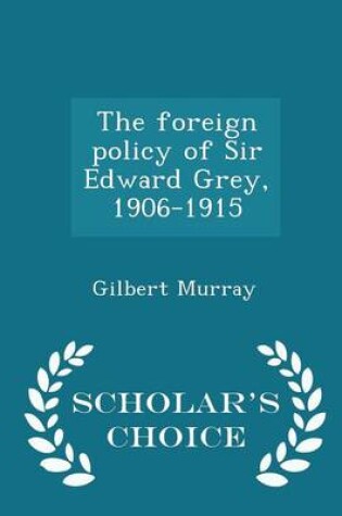 Cover of The Foreign Policy of Sir Edward Grey, 1906-1915 - Scholar's Choice Edition