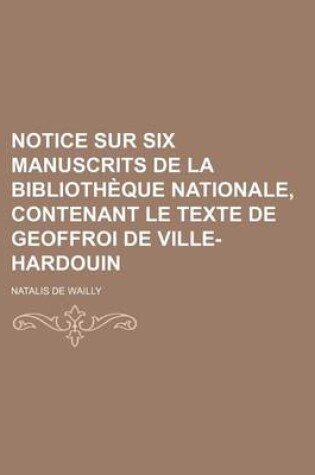 Cover of Notice Sur Six Manuscrits de La Bibliotheque Nationale, Contenant Le Texte de Geoffroi de Ville-Hardouin