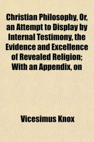 Cover of Christian Philosophy, Or, an Attempt to Display by Internal Testimony, the Evidence and Excellence of Revealed Religion; With an Appendix, on