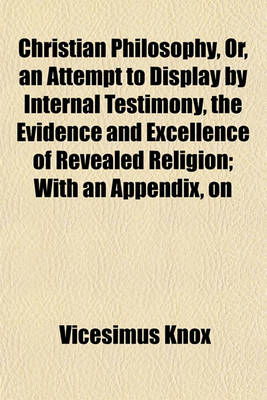 Book cover for Christian Philosophy, Or, an Attempt to Display by Internal Testimony, the Evidence and Excellence of Revealed Religion; With an Appendix, on