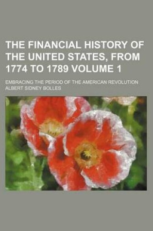 Cover of The Financial History of the United States, from 1774 to 1789 Volume 1; Embracing the Period of the American Revolution