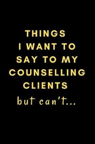 Cover of Things I Want To Say To My Counselling Clients But Can't...