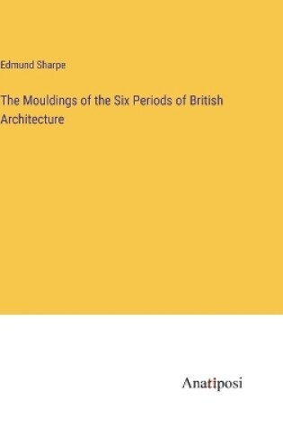 Cover of The Mouldings of the Six Periods of British Architecture