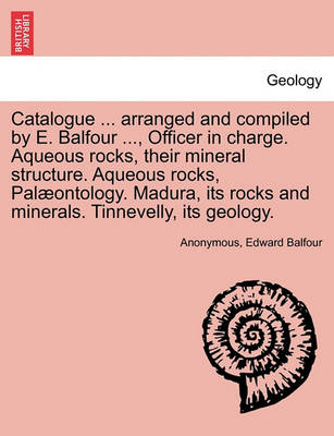 Book cover for Catalogue ... Arranged and Compiled by E. Balfour ..., Officer in Charge. Aqueous Rocks, Their Mineral Structure. Aqueous Rocks, Palaeontology. Madura, Its Rocks and Minerals. Tinnevelly, Its Geology.