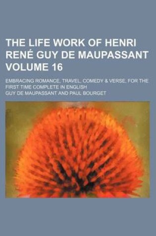 Cover of The Life Work of Henri Rene Guy de Maupassant Volume 16; Embracing Romance, Travel, Comedy & Verse, for the First Time Complete in English