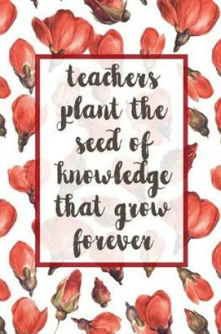 Cover of Teachers Plant The Seed Of Knowledge That Grow Forever