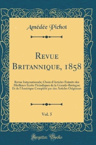 Cover of Revue Britannique, 1858, Vol. 5: Revue Internationale; Choix d'Articles Extraits des Meilleurs Écrits Périodiques de la Grande-Bretagne Et de l'Amérique Complété par des Articles Originaux (Classic Reprint)