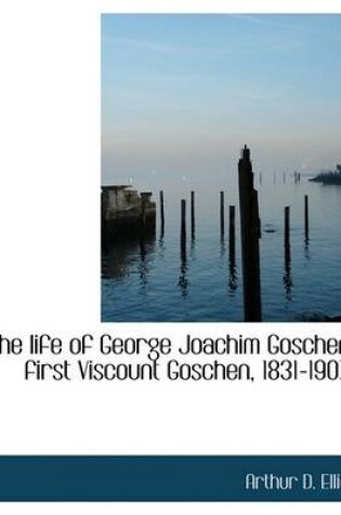Cover of The Life of George Joachim Goschen, First Viscount Goschen, 1831-1907;