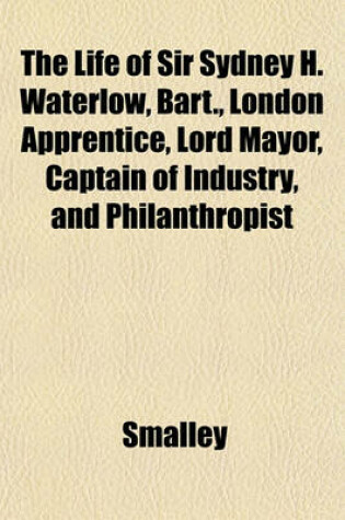 Cover of The Life of Sir Sydney H. Waterlow, Bart., London Apprentice, Lord Mayor, Captain of Industry, and Philanthropist