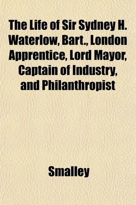 Book cover for The Life of Sir Sydney H. Waterlow, Bart., London Apprentice, Lord Mayor, Captain of Industry, and Philanthropist