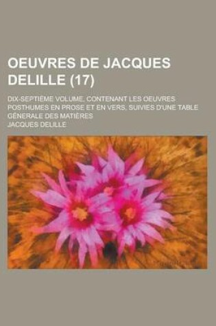 Cover of Oeuvres de Jacques Delille; Dix-Septieme Volume, Contenant Les Oeuvres Posthumes En Prose Et En Vers, Suivies D'Une Table Generale Des Matieres (17)