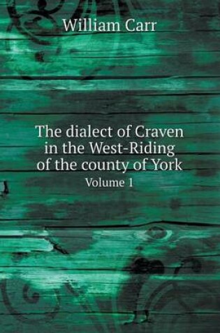 Cover of The dialect of Craven in the West-Riding of the county of York Volume 1