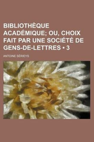 Cover of Bibliotheque Academique (3); Ou, Choix Fait Par Une Societe de Gens-de-Lettres
