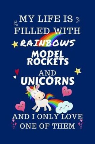 Cover of My Life Is Filled With Rainbows Model Rockets And Unicorns And I Only Love One Of Them