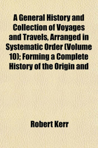 Cover of A General History and Collection of Voyages and Travels, Arranged in Systematic Order (Volume 10); Forming a Complete History of the Origin and