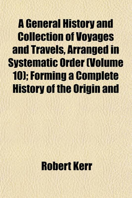 Book cover for A General History and Collection of Voyages and Travels, Arranged in Systematic Order (Volume 10); Forming a Complete History of the Origin and