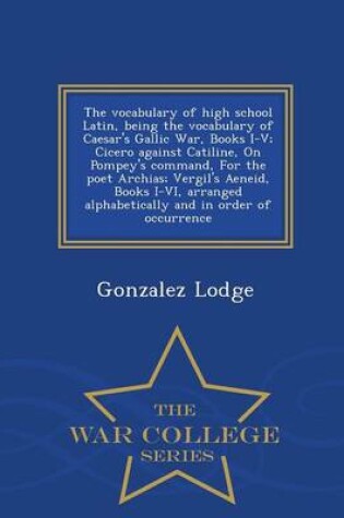 Cover of The Vocabulary of High School Latin, Being the Vocabulary of Caesar's Gallic War, Books I-V; Cicero Against Catiline, on Pompey's Command, for the Poet Archias; Vergil's Aeneid, Books I-VI, Arranged Alphabetically and in Order of Occurrence - War College Serie