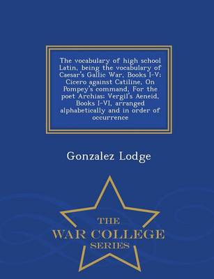 Book cover for The Vocabulary of High School Latin, Being the Vocabulary of Caesar's Gallic War, Books I-V; Cicero Against Catiline, on Pompey's Command, for the Poet Archias; Vergil's Aeneid, Books I-VI, Arranged Alphabetically and in Order of Occurrence - War College Serie