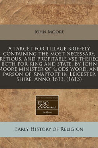 Cover of A Target for Tillage Briefely Containing the Most Necessary, Pretious, and Profitable VSE Thereof Both for King and State. by Iohn Moore Minister of Gods Word, and Parson of Knaptoft in Leicester Shire. Anno 1613. (1613)