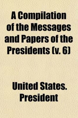 Cover of A Compilation of the Messages and Papers of the Presidents (V. 6)