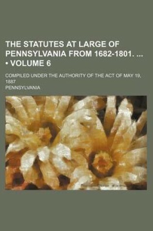 Cover of The Statutes at Large of Pennsylvania from 1682-1801. (Volume 6); Compiled Under the Authority of the Act of May 19, 1887