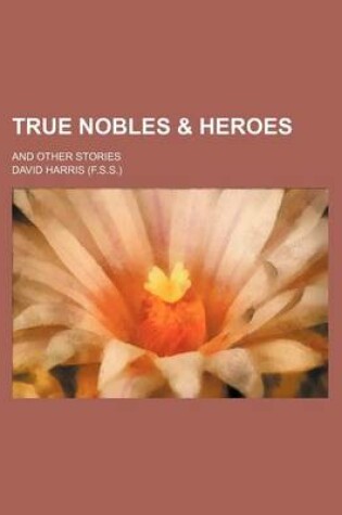 Cover of True Nobles & Heroes; And Other Stories