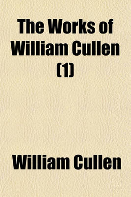 Book cover for The Works of William Cullen (Volume 1); Containing His Physiology, Nosology, and First Lines of the Practice of Physic with Numerous Extracts from His Manuscript Papers, and from His Treatise of the Materia Medica