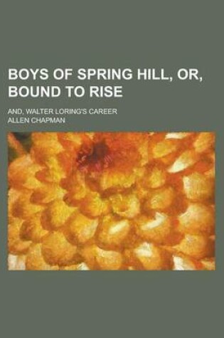 Cover of Boys of Spring Hill, Or, Bound to Rise; And, Walter Loring's Career