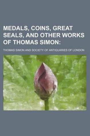 Cover of Medals, Coins, Great Seals, and Other Works of Thomas Simon