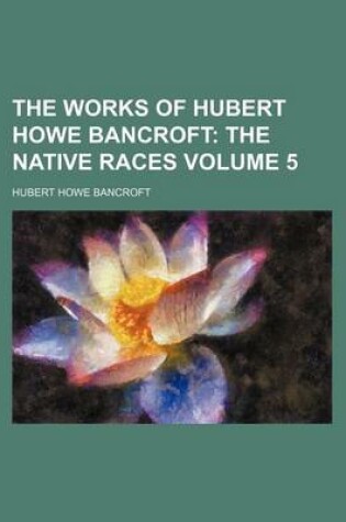 Cover of The Works of Hubert Howe Bancroft Volume 5; The Native Races