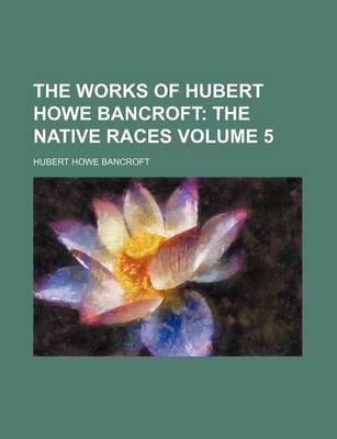 Book cover for The Works of Hubert Howe Bancroft Volume 5; The Native Races