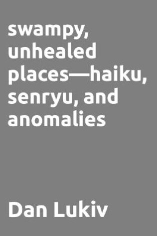 Cover of swampy, unhealed places-haiku, senryu, and anomalies