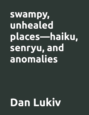 Book cover for swampy, unhealed places-haiku, senryu, and anomalies