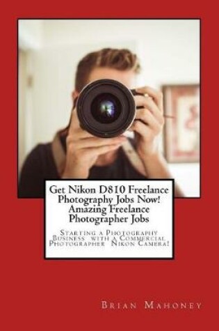 Cover of Get Nikon D810 Freelance Photography Jobs Now! Amazing Freelance Photographer Jobs